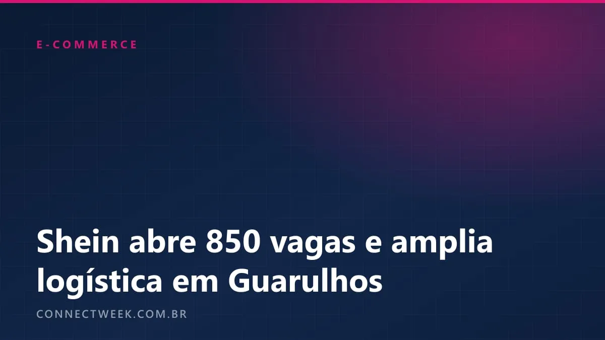 Shein abre 850 vagas e reforça o armazém de Guarulhos, sinal de marketplace maior no Brasil